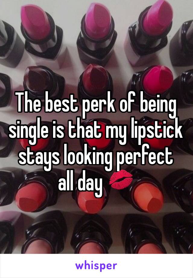 The best perk of being single is that my lipstick stays looking perfect allday ��