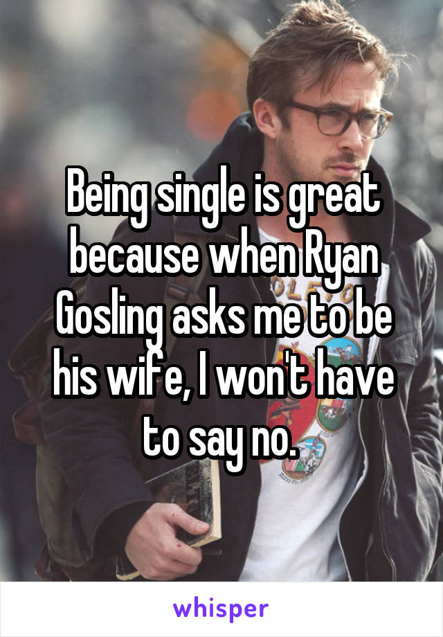 Being single is great because when Ryan Gosling asks me to be his wife, I won't have to say no. 