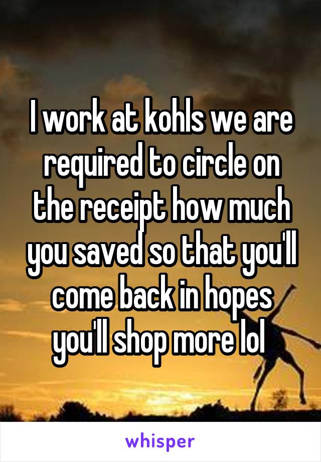 I work at kohls we are required to circle on the receipt how much you saved so that you'll come back in hopes you'll shop more lol 