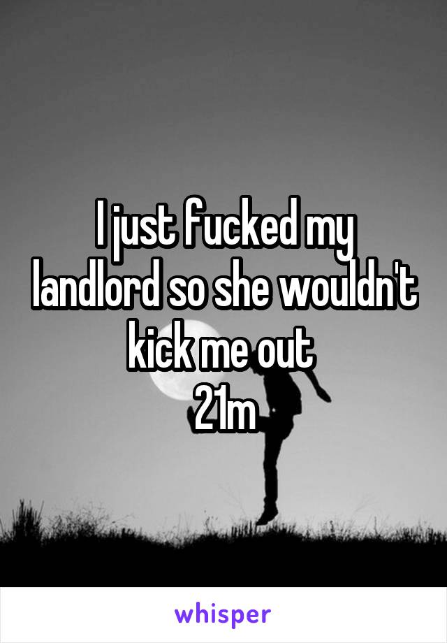 I just fucked my landlord so she wouldn't kick me out 
21m