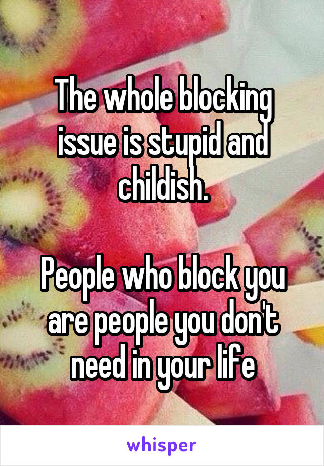 The Whole Blocking Issue Is Stupid And Childish People Who Block