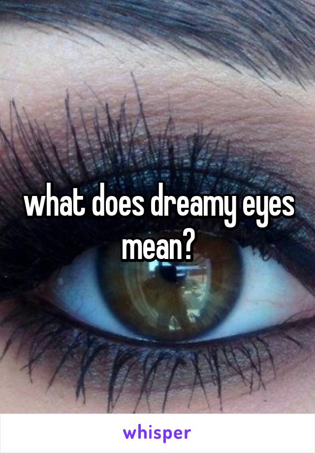 What Does Dreamy Eyes Mean