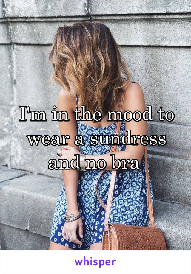 I M In The Mood To Wear A Sundress And No Bra