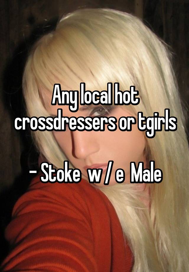 Any Local Hot Crossdressers Or Tgirls Stoke W E Male