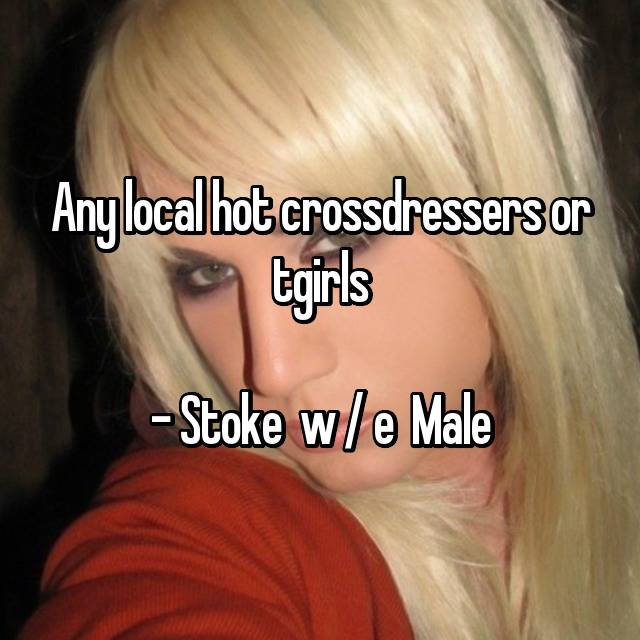 Any Local Hot Crossdressers Or Tgirls Stoke W E Male