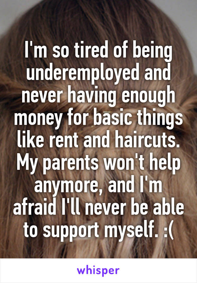 I'm so tired of being underemployed and never having enough money for basic things like rent and haircuts. My parents won't help anymore, and I'm afraid I'll never be able to support myself. :(