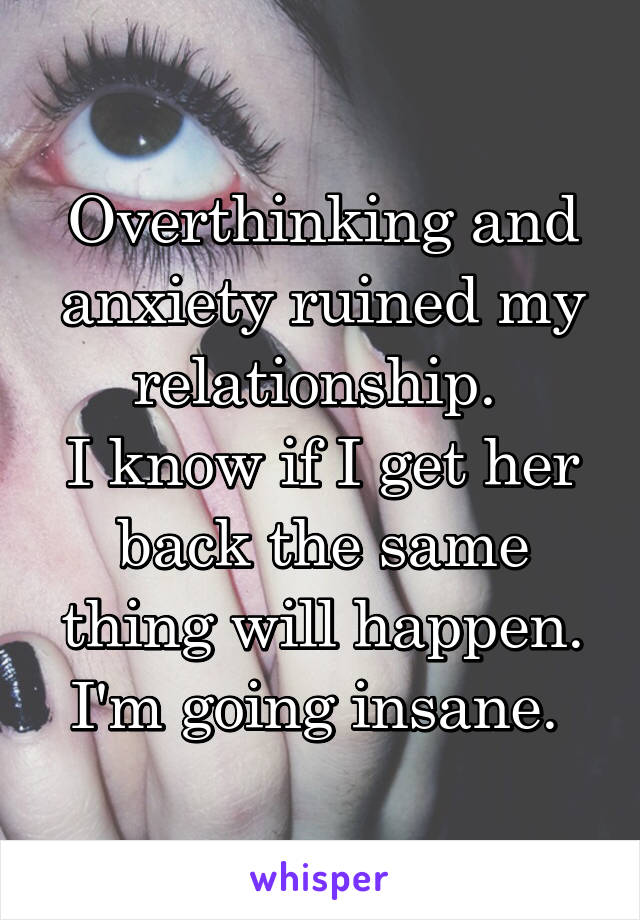 Overthinking and anxiety ruined my relationship. 
I know if I get her back the same thing will happen. I'm going insane. 