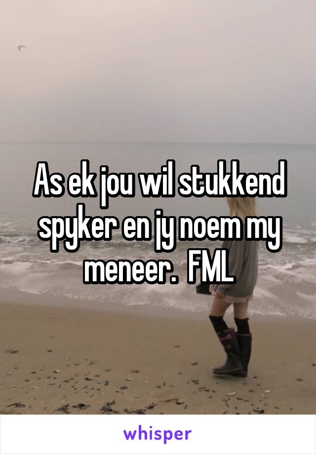 As Ek Jou Wil Stukkend Spyker En Jy Noem My Meneer Fml