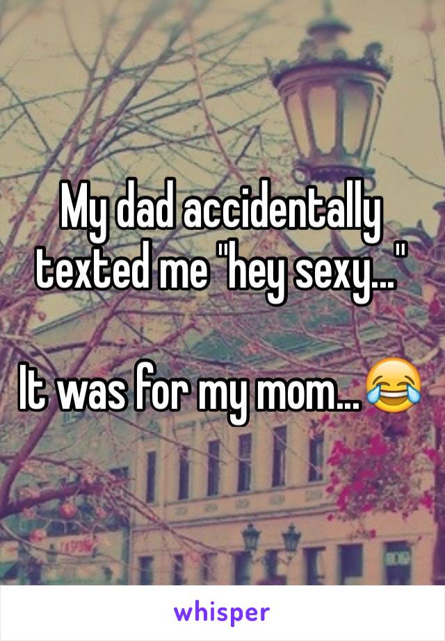 My dad accidentally texted me "hey sexy..."

It was for my mom...😂