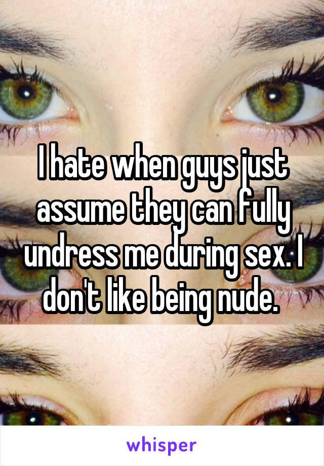 I hate when guys just assume they can fully undress me during sex. I don't like being nude. 