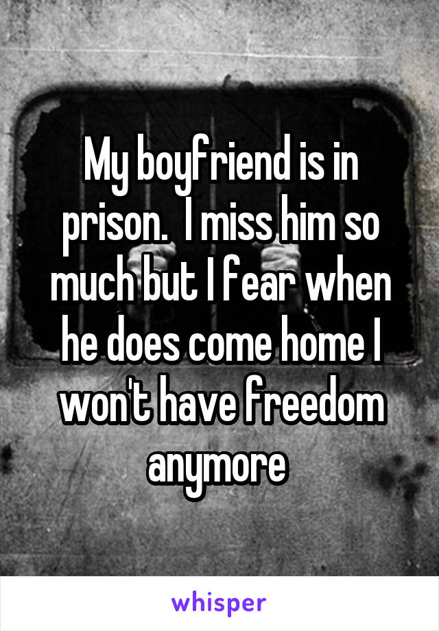 My boyfriend is in prison.  I miss him so much but I fear when he does come home I won't have freedom anymore 