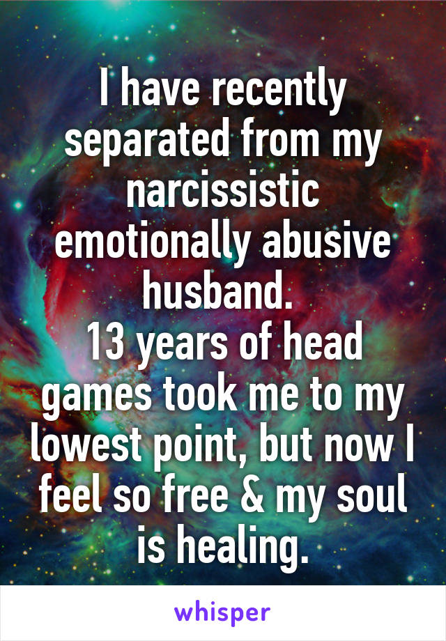 I have recently separated from my narcissistic emotionally abusive husband.13 years of head games took me to my lowest point, but now I feel so free &my soul is healing.