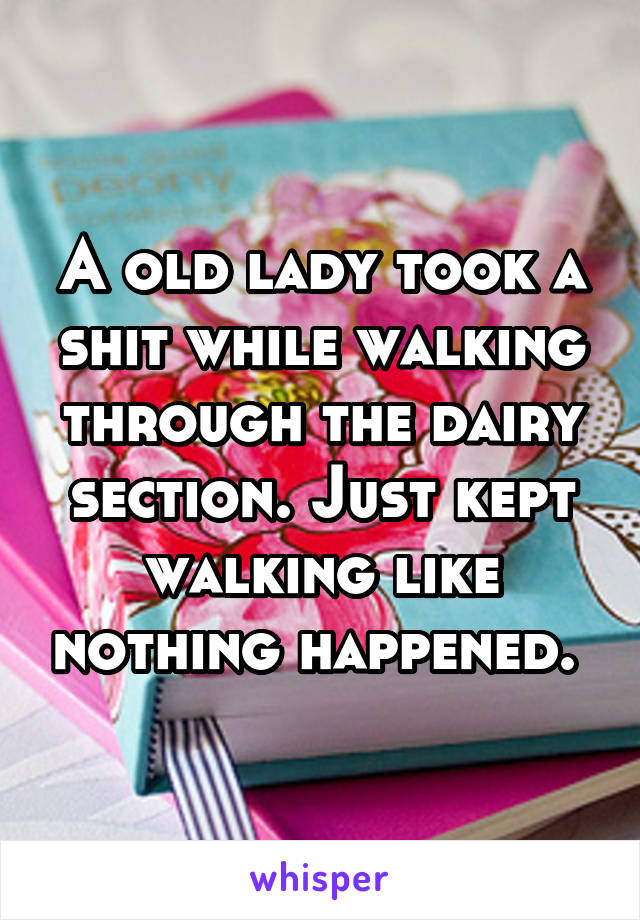A old lady took a shit while walking through the dairy section. Just kept walking like nothing happened. 