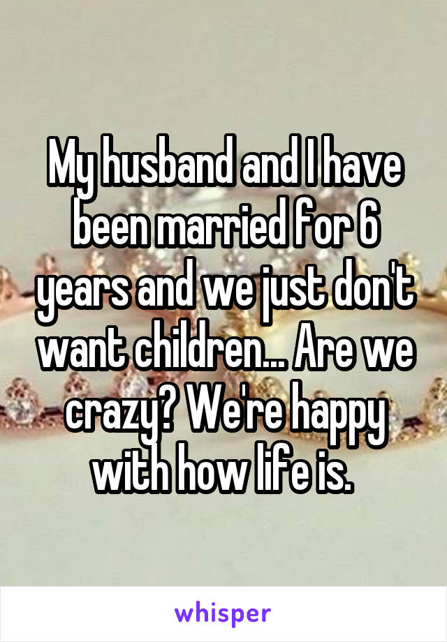 My husband and I have been married for 6 years and we just don't want children... Are we crazy? We're happy with how life is. 