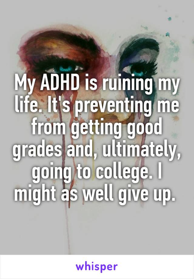 My Adhd Is Ruining My Life It S Preventing Me From Getting Good Grades And Ultimately Going