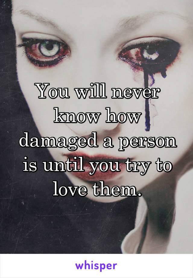 you-will-never-know-how-damaged-a-person-is-until-you-try-to-love-them