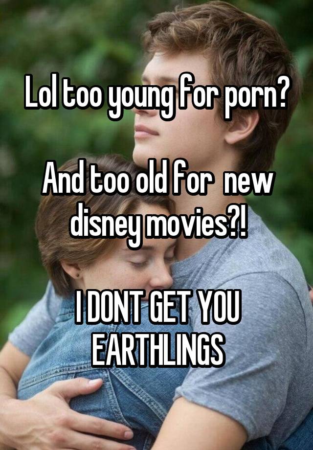 Too Old For Porn - Lol too young for porn? And too old for new disney movies ...