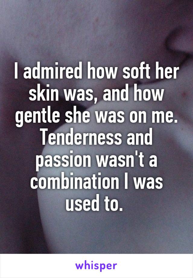 I admired how soft her skin was, and how gentle she was on me. Tenderness and passion wasn't a combination I was used to. 