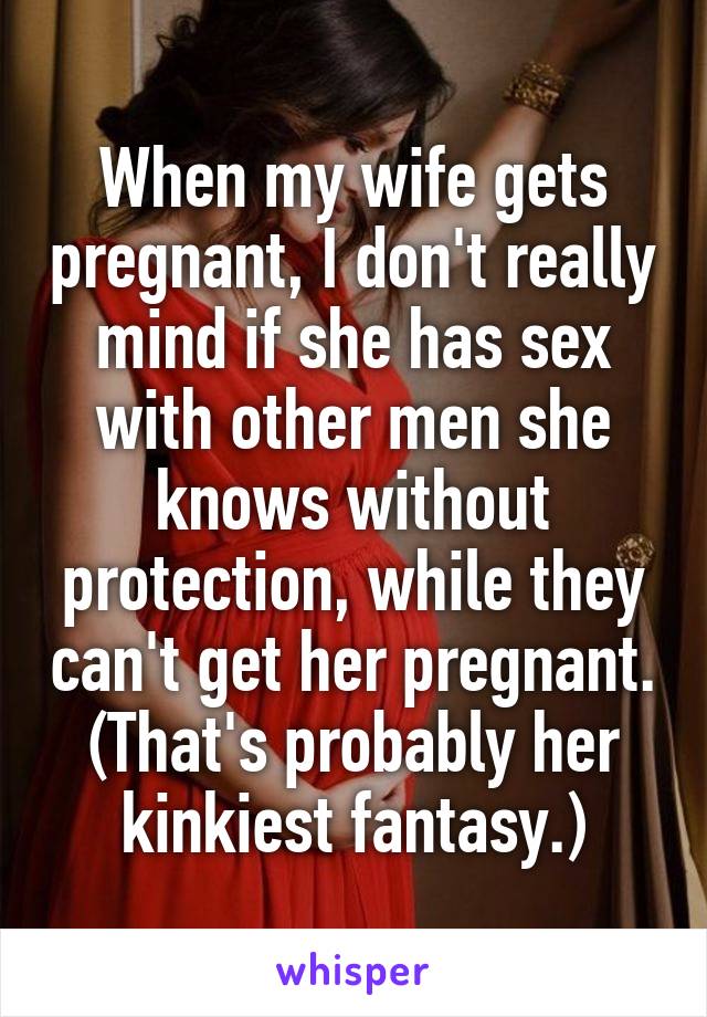 When my wife gets pregnant, I don't really mind if she has sex with other men she knows without protection, while they can't get her pregnant.
(That's probably her kinkiest fantasy.)