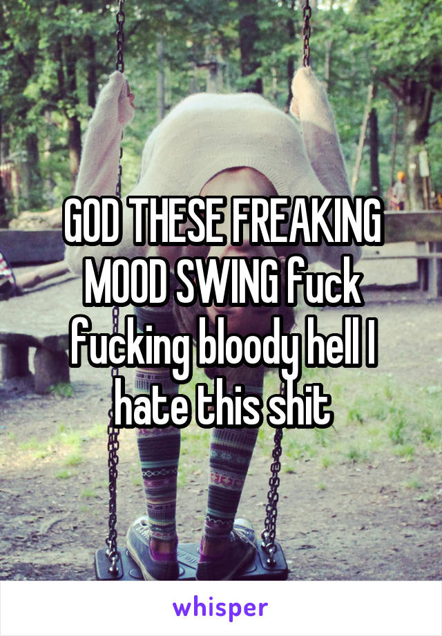 God These Freaking Mood Swing Fuck Fucking Bloody Hell I