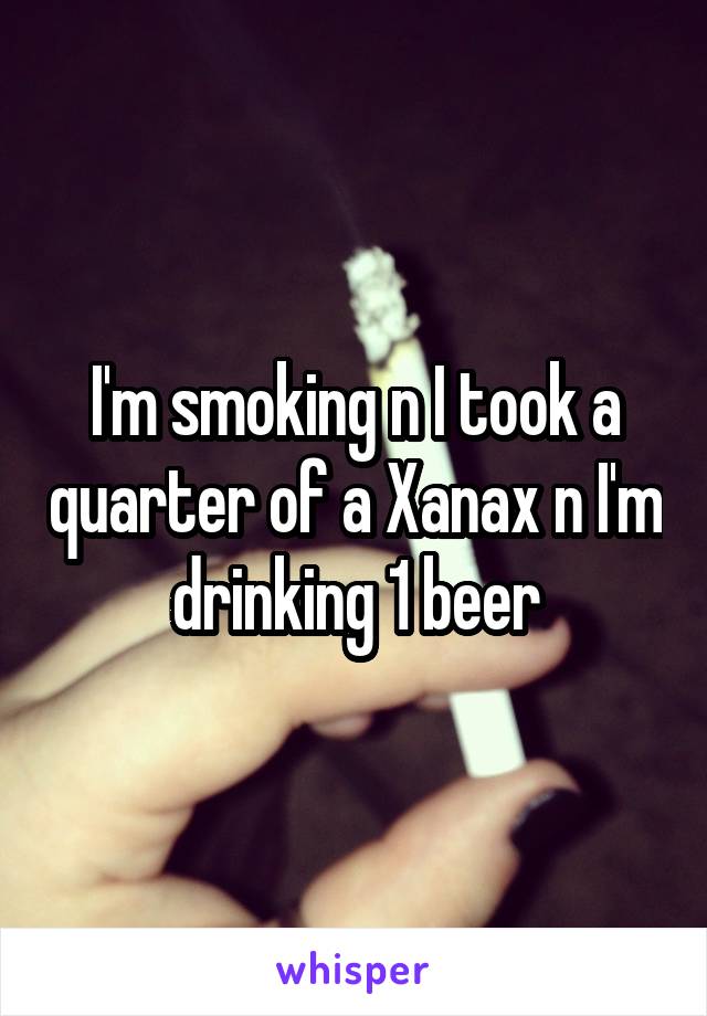 Drink 1 xanax can on i beer