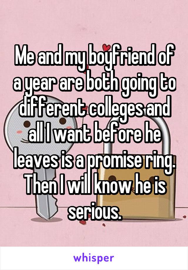 Me and my boyfriend of a year are both going to different colleges and all I want before he leaves is a promise ring. Then I will know he is serious.