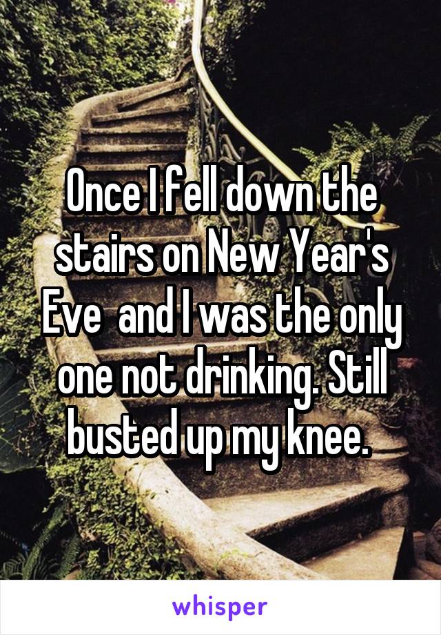 Once I fell down the stairs on New Year's Eve  and I was the only one not drinking. Still busted up my knee. 