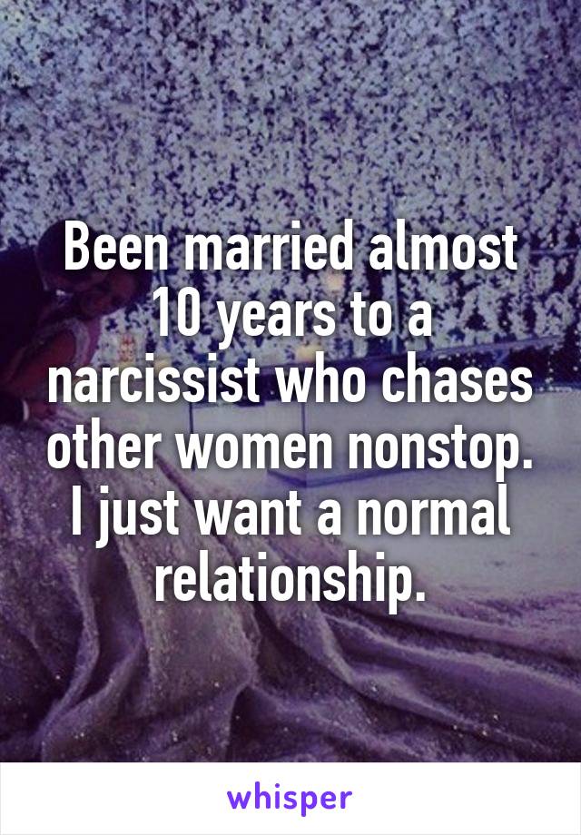 Been married almost 10 years to a narcissist who chases other womennonstop. I just want a normal relationship.