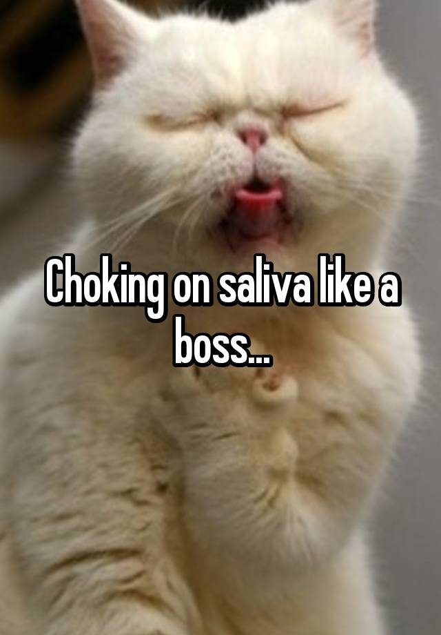 Choking on saliva like a boss...