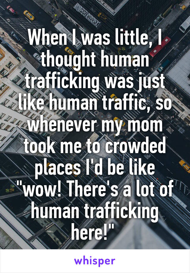 When I was little, I thought human trafficking was just like human traffic, so whenever my mom took me to crowded places I'd be like "wow! There's a lot of human trafficking here!" 