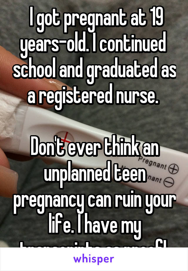  I got pregnant at 19 years-old. I continued  school and graduated as a registered nurse. 

Don't ever think an unplanned teen pregnancy can ruin your life. I have my transcripts as proof! 
