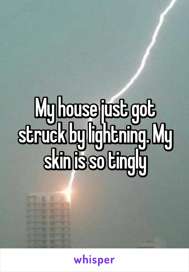 My house just got struck by lightning. My skin is so tingly