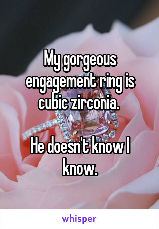 My gorgeous engagement ring is cubic zirconia. 

He doesn't know I know.