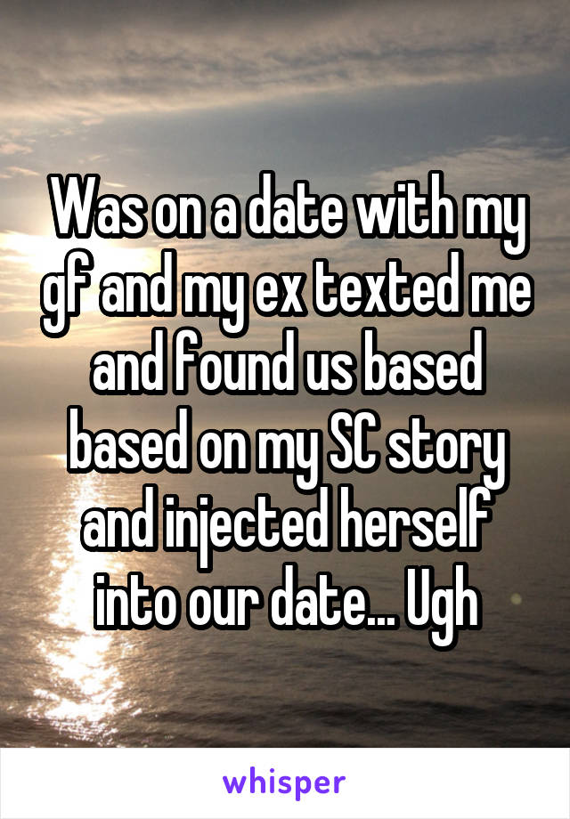 Was on a date with my gf and my ex texted me and found us based based on my SC story and injected herself into our date... Ugh
