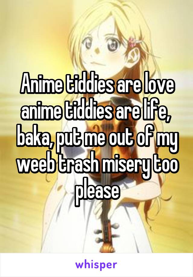 Anime tiddies are love anime tiddies are life, baka, put me out of my