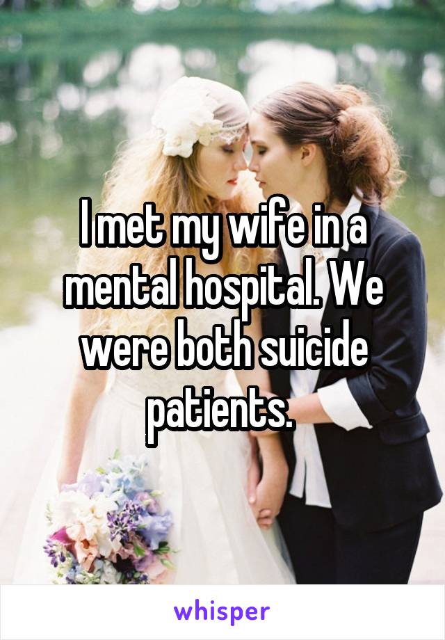 I met my wife in a mental hospital. We were both suicide patients. 