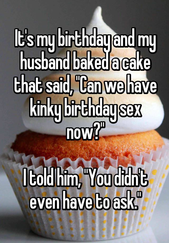 Its My Birthday And My Husband Baked A Cake That Said Can We Have Kinky Birthday Sex Now I 