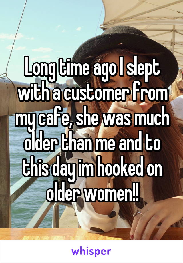 Long time ago I slept with a customer from my cafe, she was much older than me and to this day im hooked on older women!!