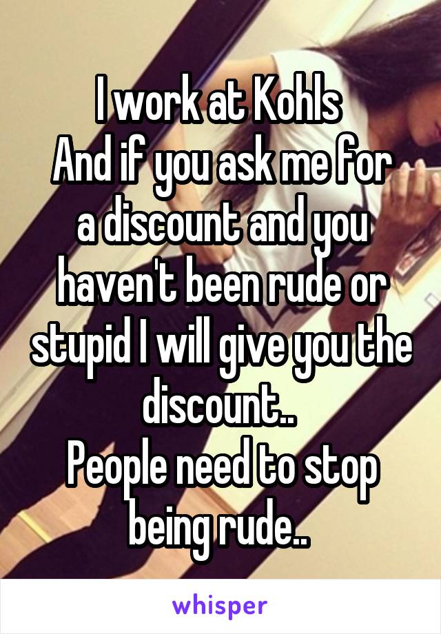 I work at Kohls 
And if you ask me for a discount and you haven't been rude or stupid I will give you the discount.. 
People need to stop being rude.. 