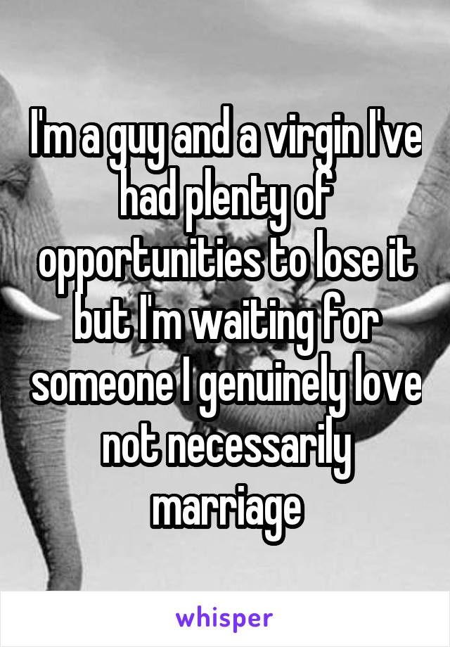 I'm a guy and a virgin I've had plenty of opportunities to lose it but I'm waiting for someone I genuinely love not necessarily marriage
