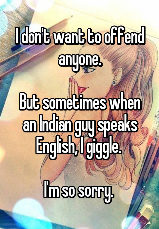 I Don T Want To Offend Anyone But Sometimes When An Indian Guy Speaks English I Giggle I M So Sorry