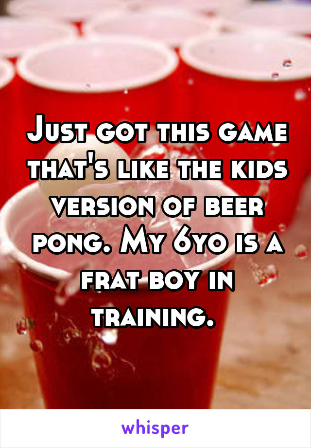 Just got this game that's like the kids version of beer pong. My 6yo is a frat boy in training. 
