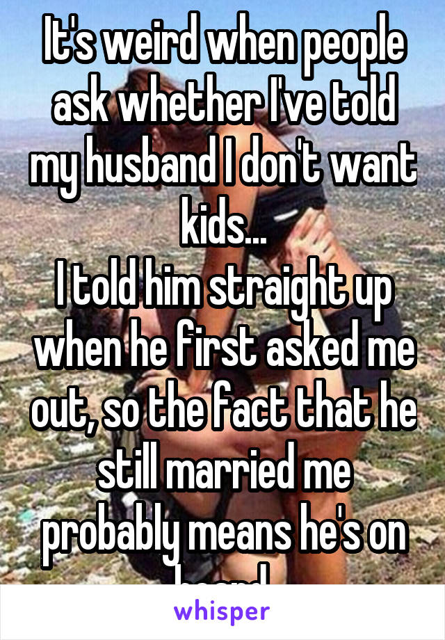 It's weird when people ask whether I've told my husband I don't want kids...
I told him straight up when he first asked me out, so the fact that he still married me probably means he's on board.