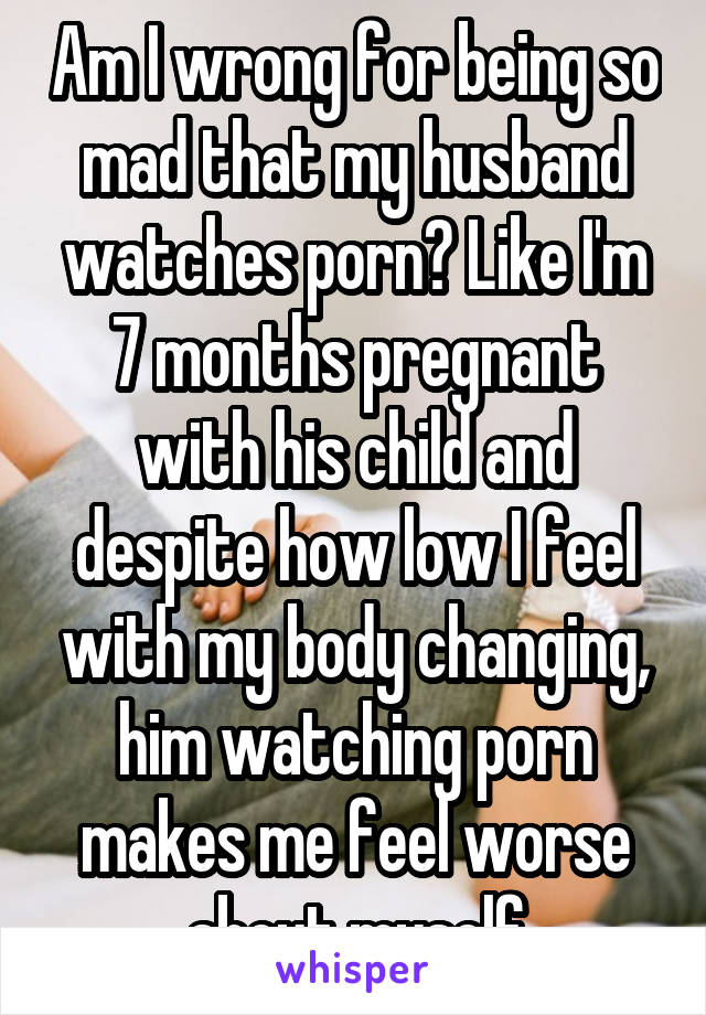 My Husband Watches Porn - Am I wrong for being so mad that my husband watches porn ...
