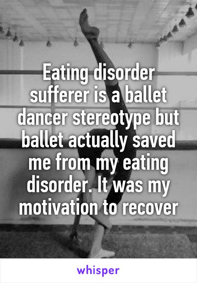 Eating disorder sufferer is a ballet dancer stereotype but ballet actually saved me from my eating disorder. It was my motivation to recover