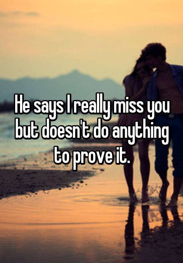 He says I really miss you but doesn't do anything to prove it. 