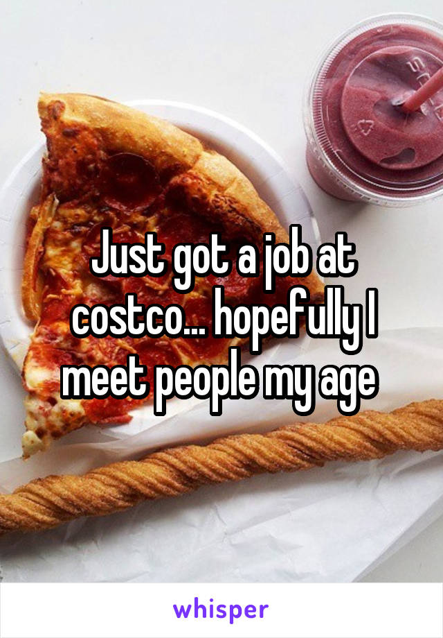 Just got a job at costco... hopefully I meet people my age 