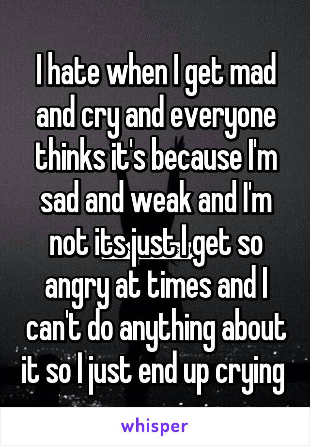 i-hate-when-i-get-mad-and-cry-and-everyone-thinks-it-s-because-i-m-sad