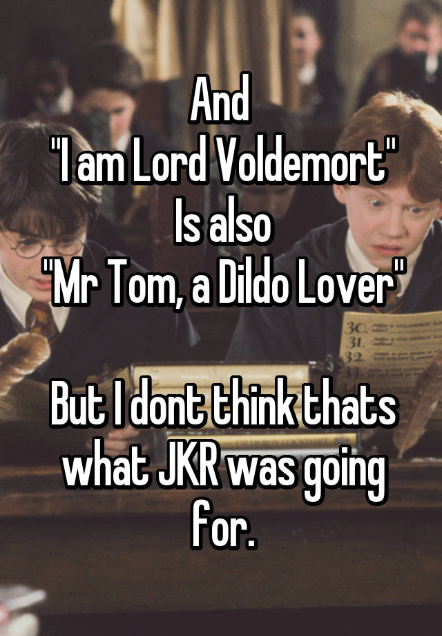 And I Am Lord Voldemort Is Also Mr Tom A Dildo Lover But I Dont Think Thats What Jkr Was Going For