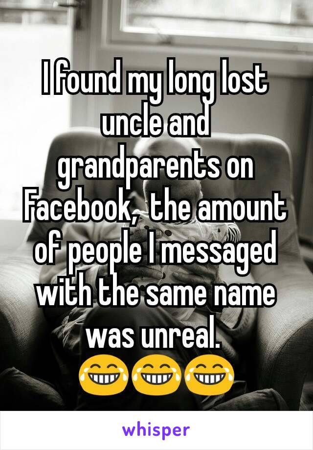 I found my long lost uncle and grandparents on Facebook,  the amount of people I messaged with the same name was unreal. 
😂😂😂